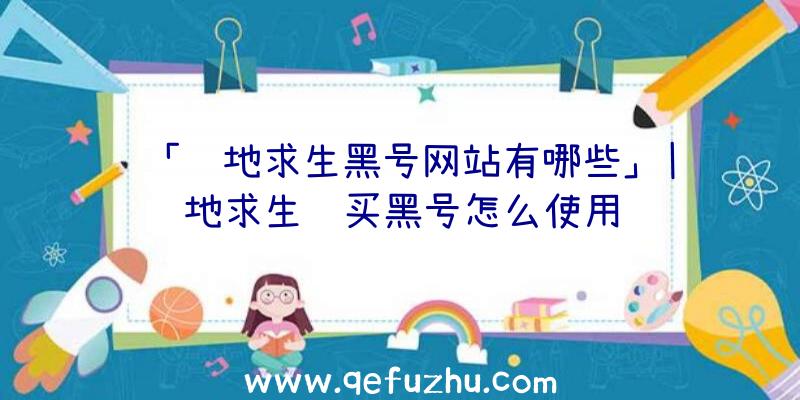 「绝地求生黑号网站有哪些」|绝地求生购买黑号怎么使用